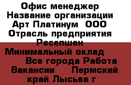 Офис-менеджер › Название организации ­ Арт Платинум, ООО › Отрасль предприятия ­ Ресепшен › Минимальный оклад ­ 15 000 - Все города Работа » Вакансии   . Пермский край,Лысьва г.